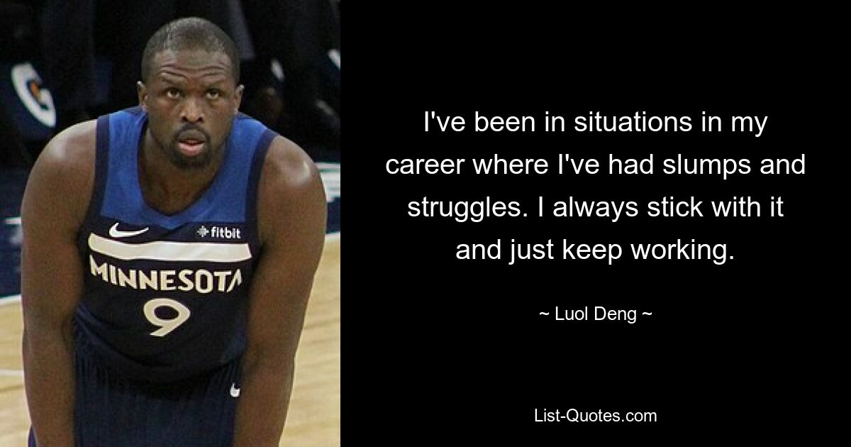 I've been in situations in my career where I've had slumps and struggles. I always stick with it and just keep working. — © Luol Deng