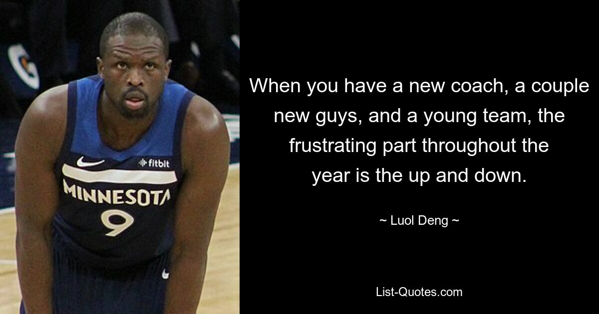 When you have a new coach, a couple new guys, and a young team, the frustrating part throughout the year is the up and down. — © Luol Deng