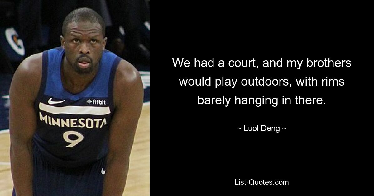 We had a court, and my brothers would play outdoors, with rims barely hanging in there. — © Luol Deng