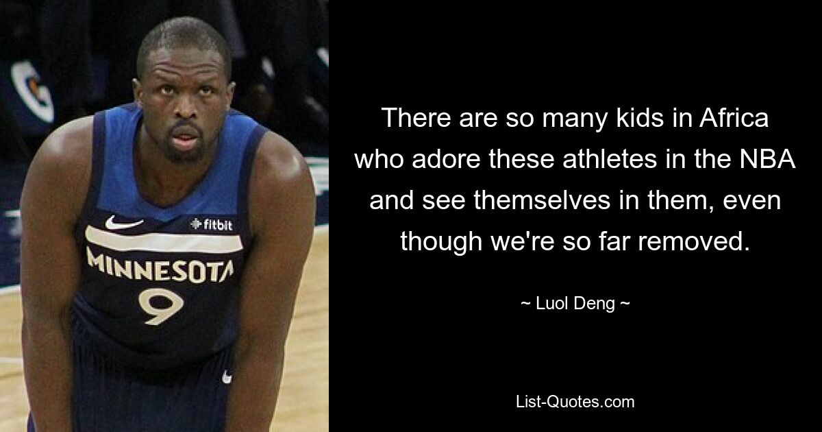 There are so many kids in Africa who adore these athletes in the NBA and see themselves in them, even though we're so far removed. — © Luol Deng