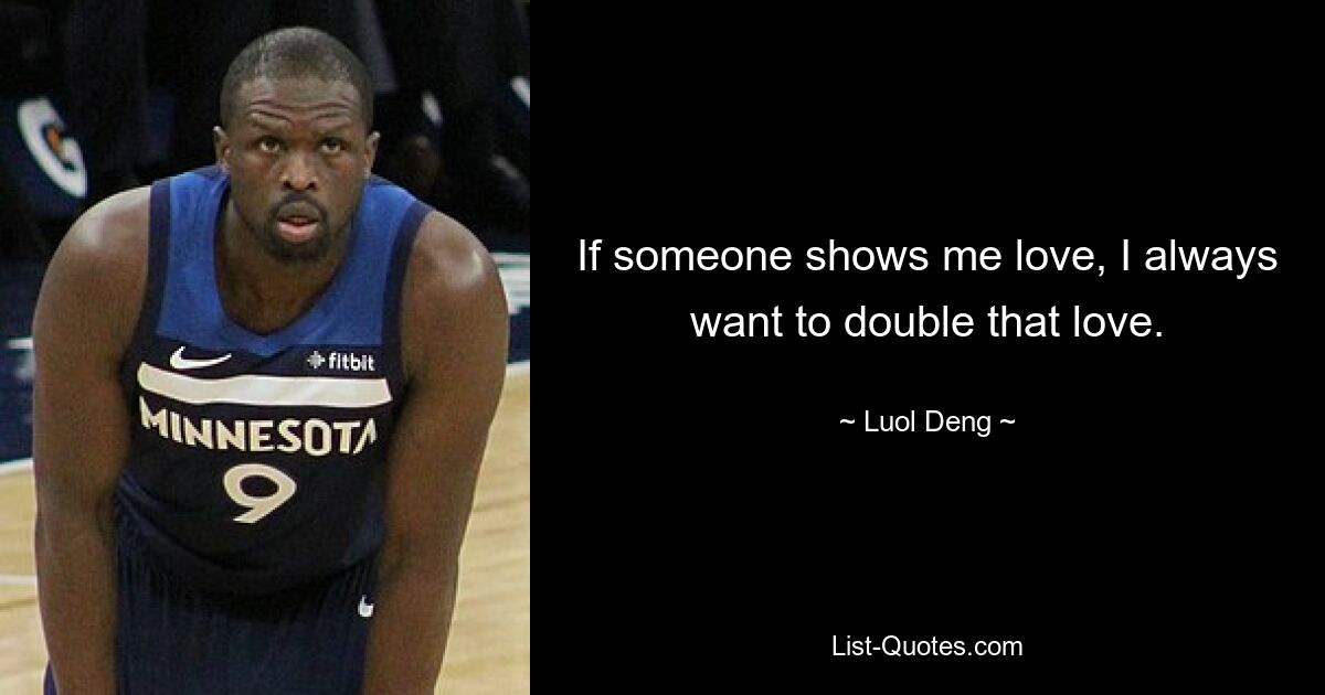 If someone shows me love, I always want to double that love. — © Luol Deng