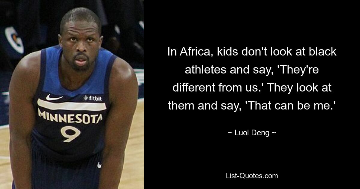 In Africa, kids don't look at black athletes and say, 'They're different from us.' They look at them and say, 'That can be me.' — © Luol Deng