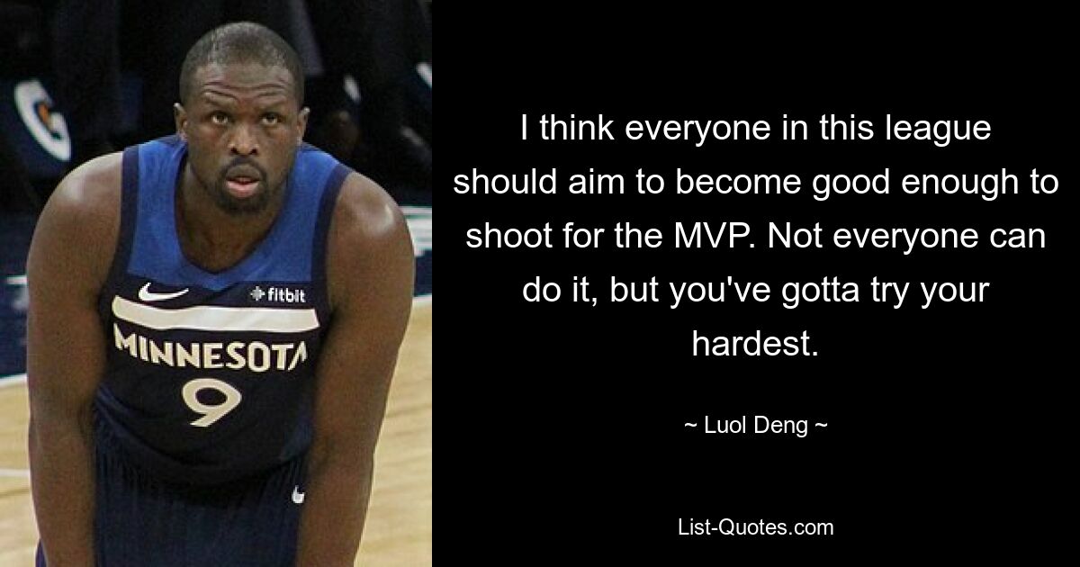 I think everyone in this league should aim to become good enough to shoot for the MVP. Not everyone can do it, but you've gotta try your hardest. — © Luol Deng