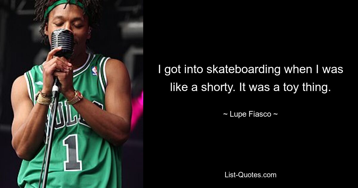 I got into skateboarding when I was like a shorty. It was a toy thing. — © Lupe Fiasco