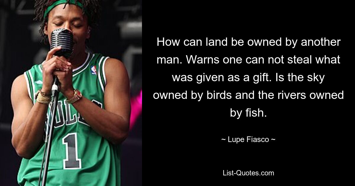 How can land be owned by another man. Warns one can not steal what was given as a gift. Is the sky owned by birds and the rivers owned by fish. — © Lupe Fiasco