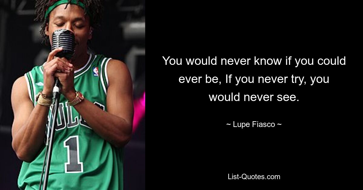 You would never know if you could ever be, If you never try, you would never see. — © Lupe Fiasco