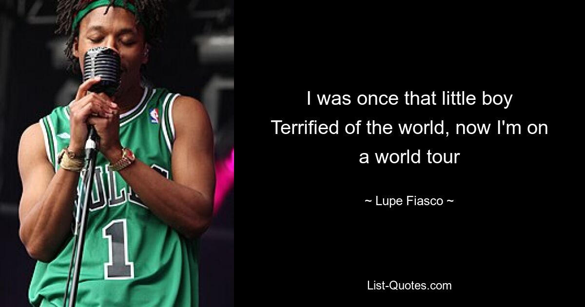 I was once that little boy
Terrified of the world, now I'm on a world tour — © Lupe Fiasco