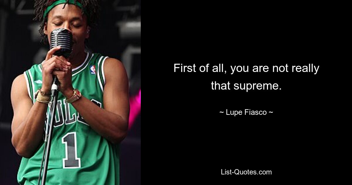 First of all, you are not really that supreme. — © Lupe Fiasco