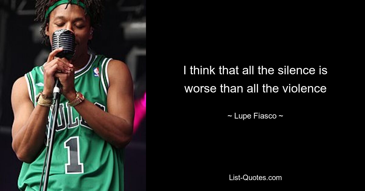 I think that all the silence is worse than all the violence — © Lupe Fiasco