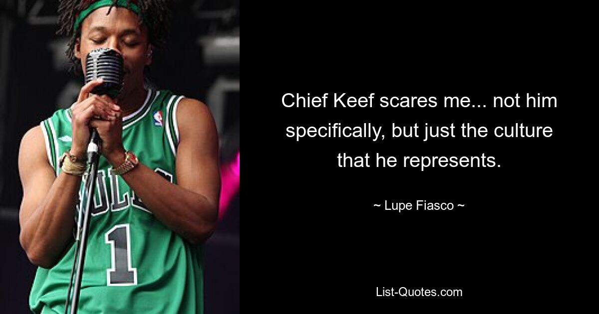 Chief Keef scares me... not him specifically, but just the culture that he represents. — © Lupe Fiasco