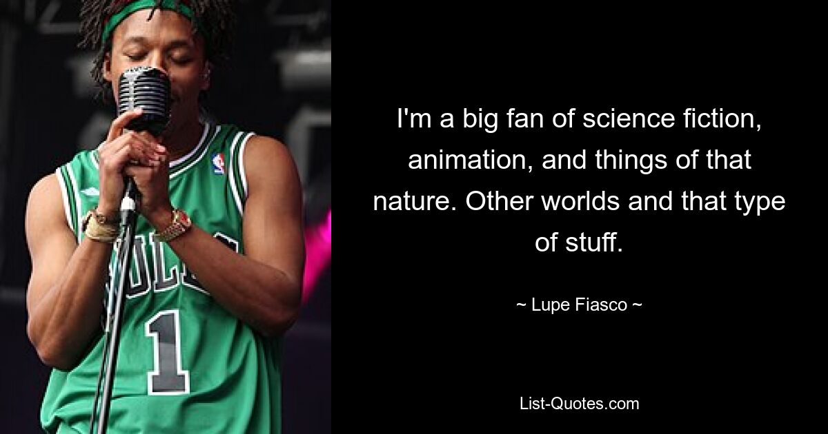 I'm a big fan of science fiction, animation, and things of that nature. Other worlds and that type of stuff. — © Lupe Fiasco