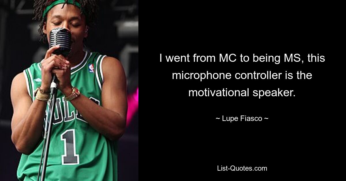 I went from MC to being MS, this microphone controller is the motivational speaker. — © Lupe Fiasco