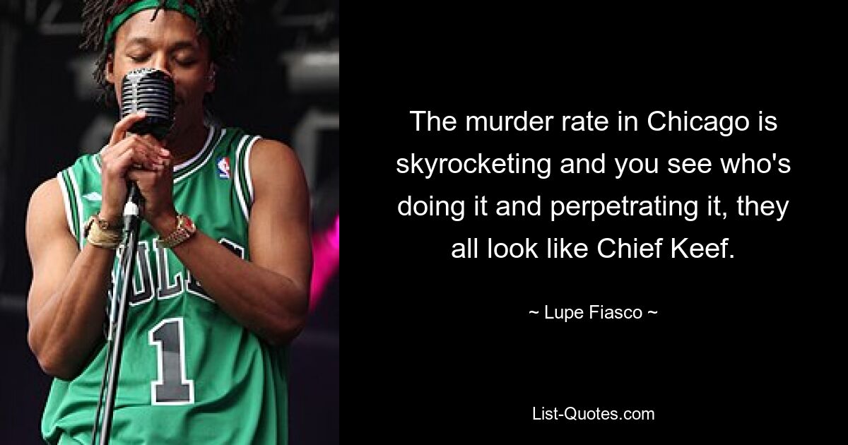 The murder rate in Chicago is skyrocketing and you see who's doing it and perpetrating it, they all look like Chief Keef. — © Lupe Fiasco