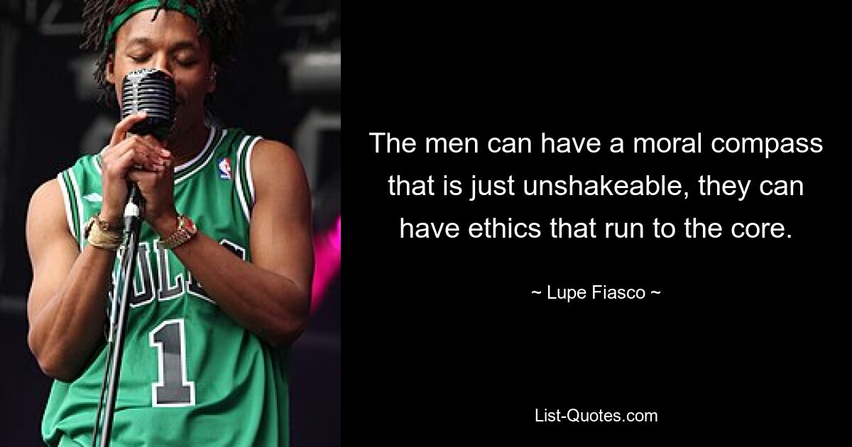 The men can have a moral compass that is just unshakeable, they can have ethics that run to the core. — © Lupe Fiasco