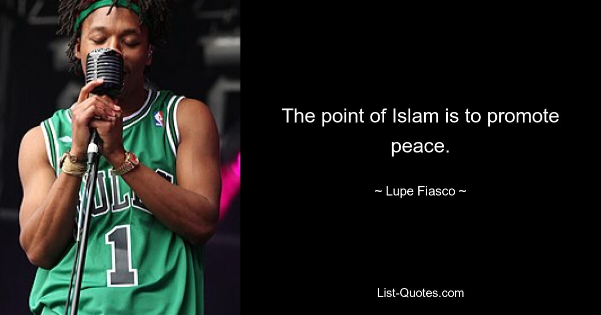 The point of Islam is to promote peace. — © Lupe Fiasco