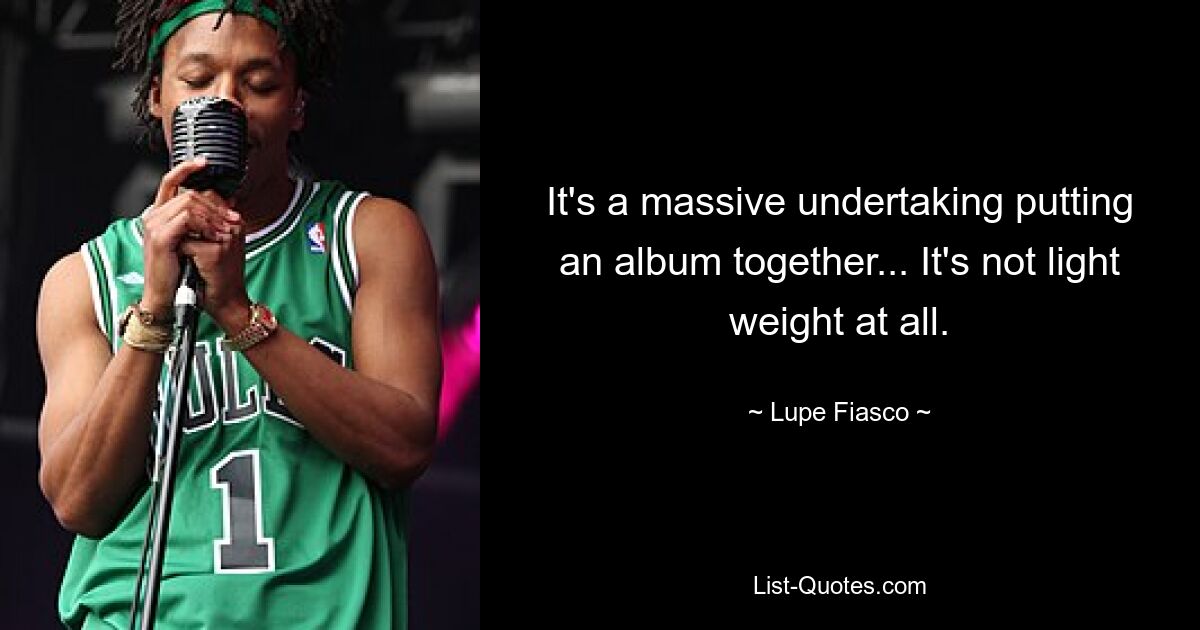 It's a massive undertaking putting an album together... It's not light weight at all. — © Lupe Fiasco