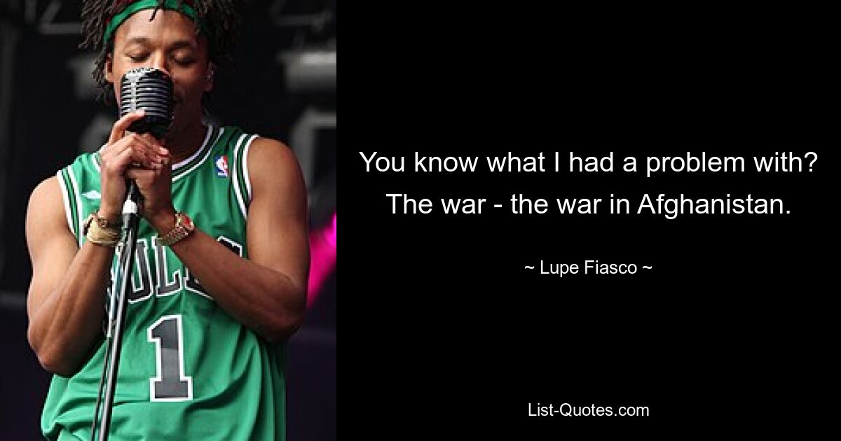 You know what I had a problem with? The war - the war in Afghanistan. — © Lupe Fiasco