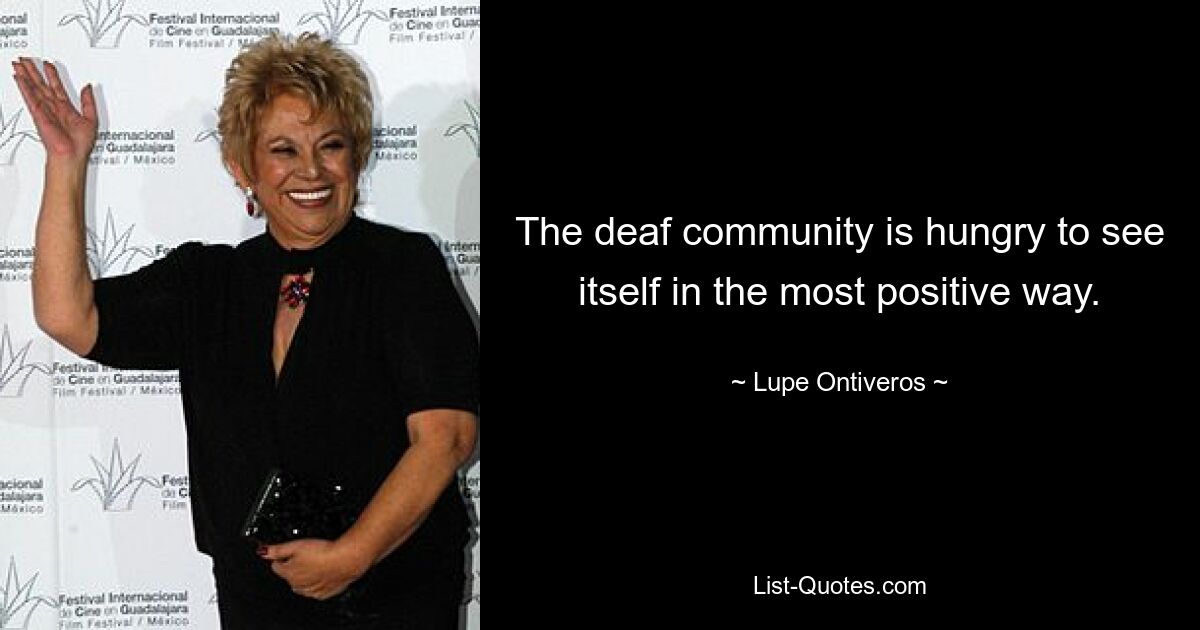 The deaf community is hungry to see itself in the most positive way. — © Lupe Ontiveros