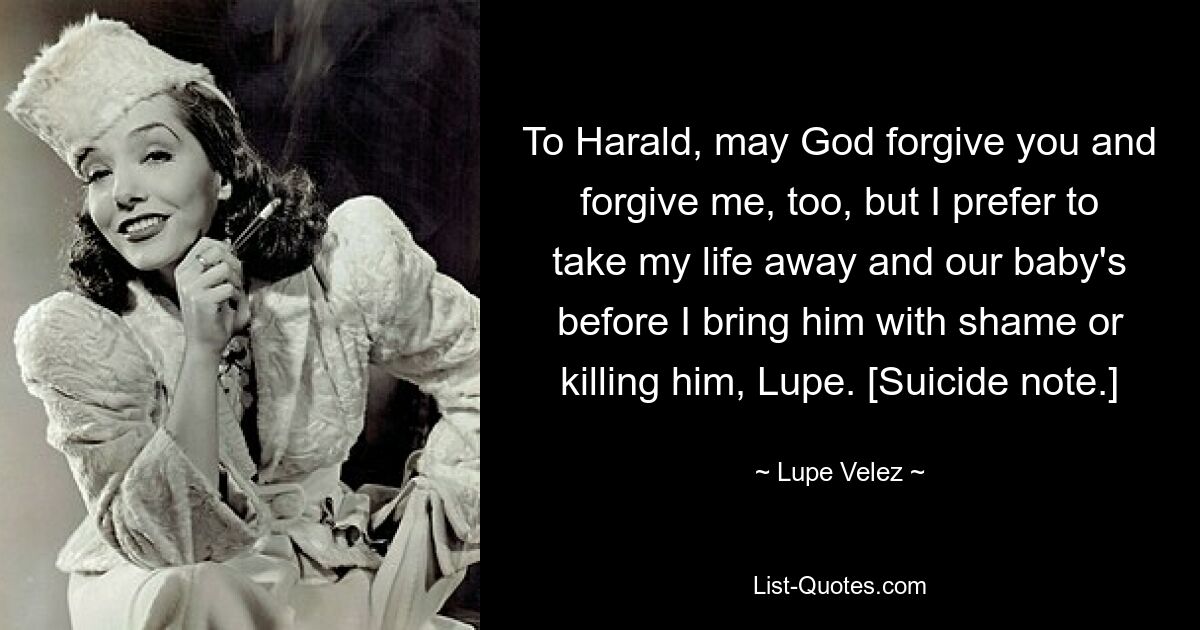 To Harald, may God forgive you and forgive me, too, but I prefer to take my life away and our baby's before I bring him with shame or killing him, Lupe. [Suicide note.] — © Lupe Velez