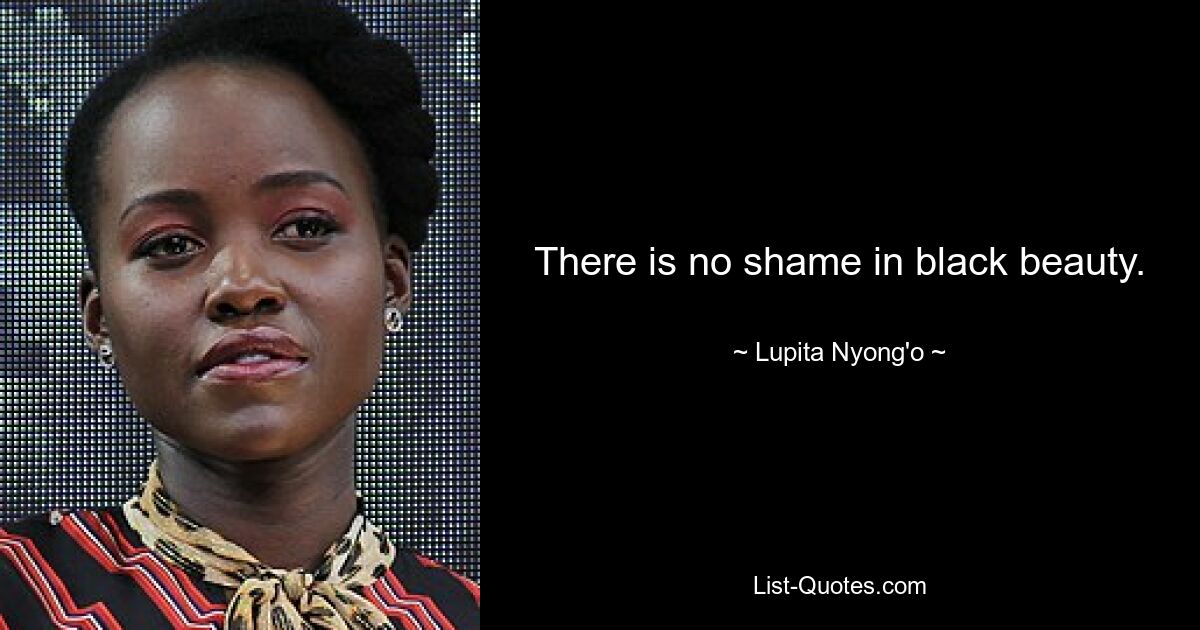 There is no shame in black beauty. — © Lupita Nyong'o