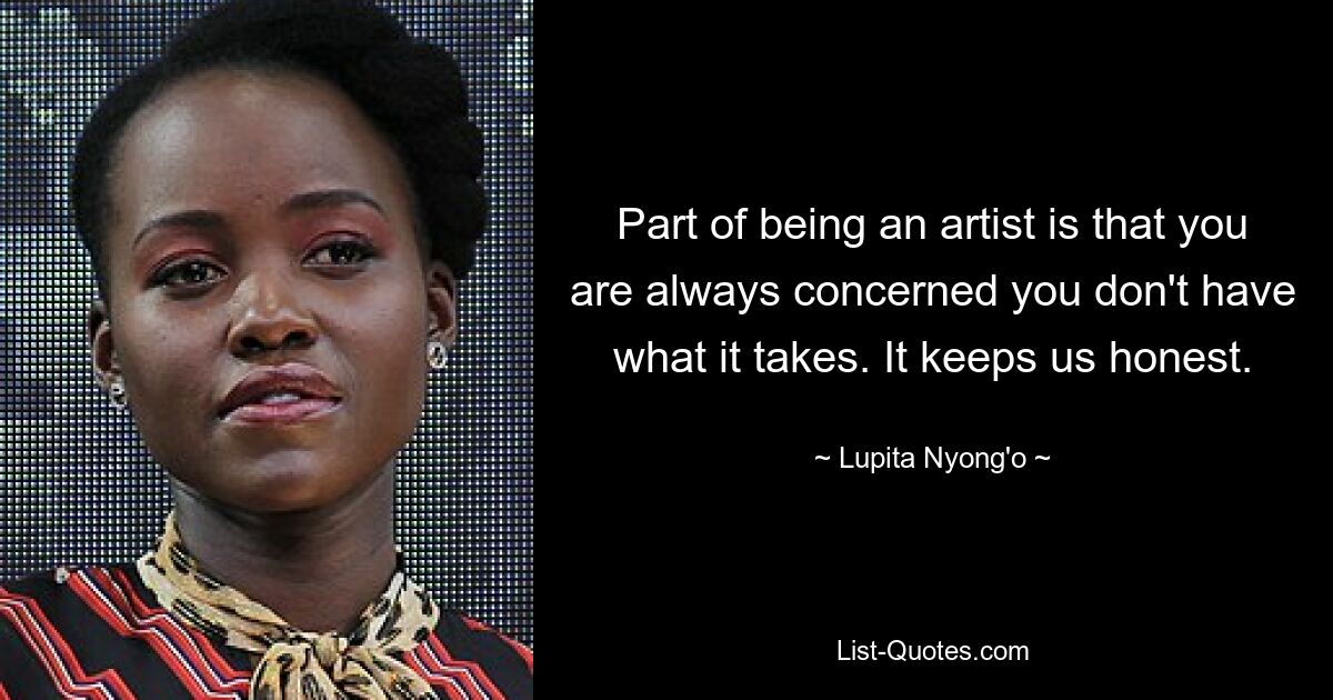 Part of being an artist is that you are always concerned you don't have what it takes. It keeps us honest. — © Lupita Nyong'o