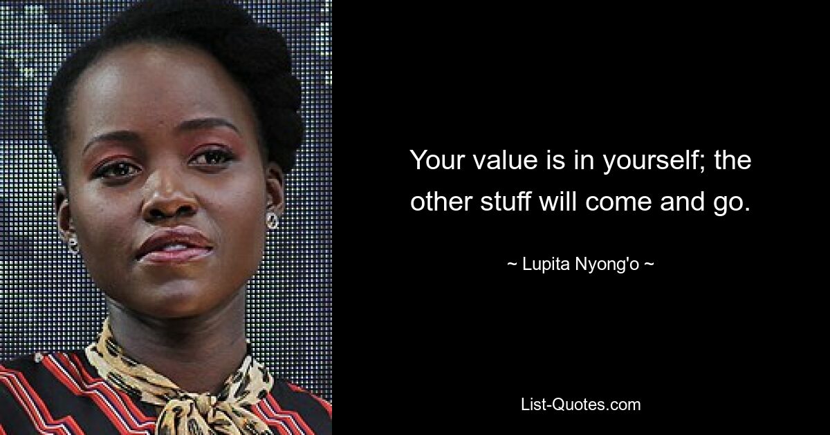 Your value is in yourself; the other stuff will come and go. — © Lupita Nyong'o