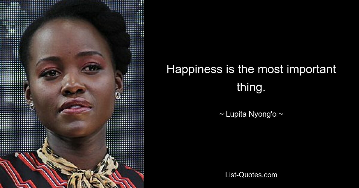 Happiness is the most important thing. — © Lupita Nyong'o