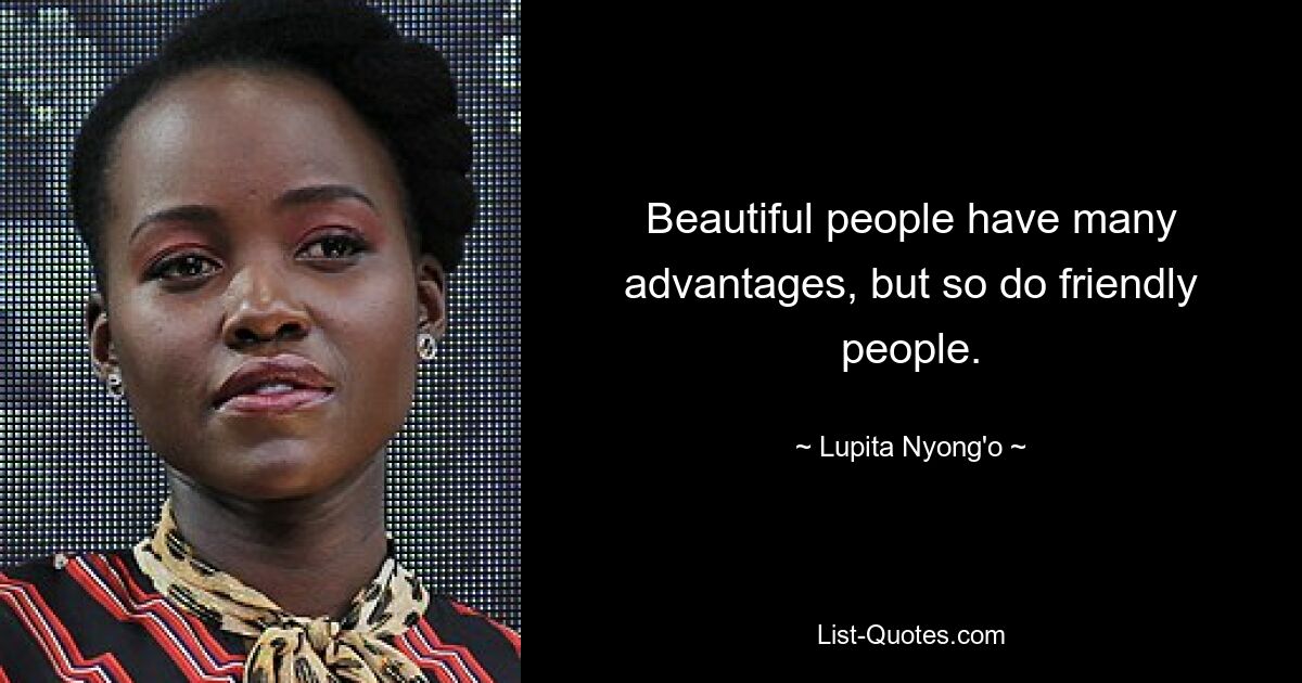 Beautiful people have many advantages, but so do friendly people. — © Lupita Nyong'o