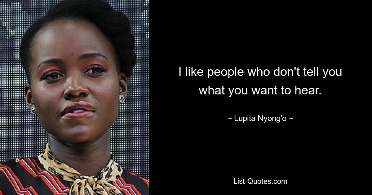 I like people who don't tell you what you want to hear. — © Lupita Nyong'o