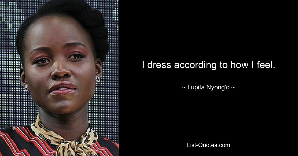 I dress according to how I feel. — © Lupita Nyong'o