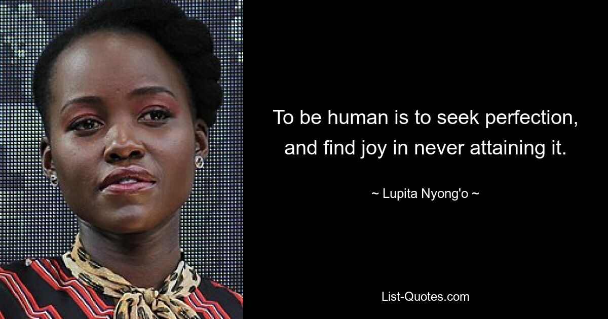 To be human is to seek perfection, and find joy in never attaining it. — © Lupita Nyong'o