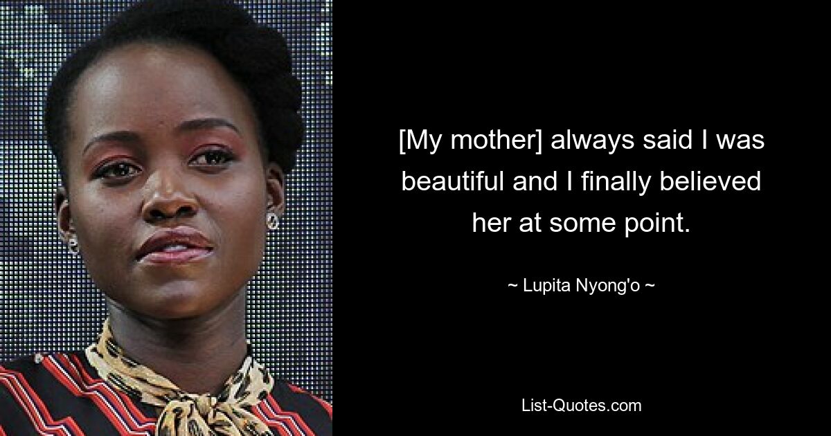 [My mother] always said I was beautiful and I finally believed her at some point. — © Lupita Nyong'o