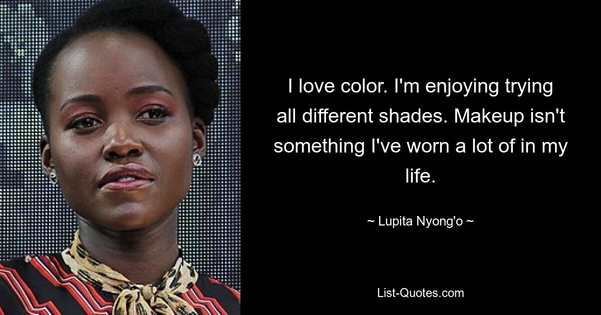 I love color. I'm enjoying trying all different shades. Makeup isn't something I've worn a lot of in my life. — © Lupita Nyong'o