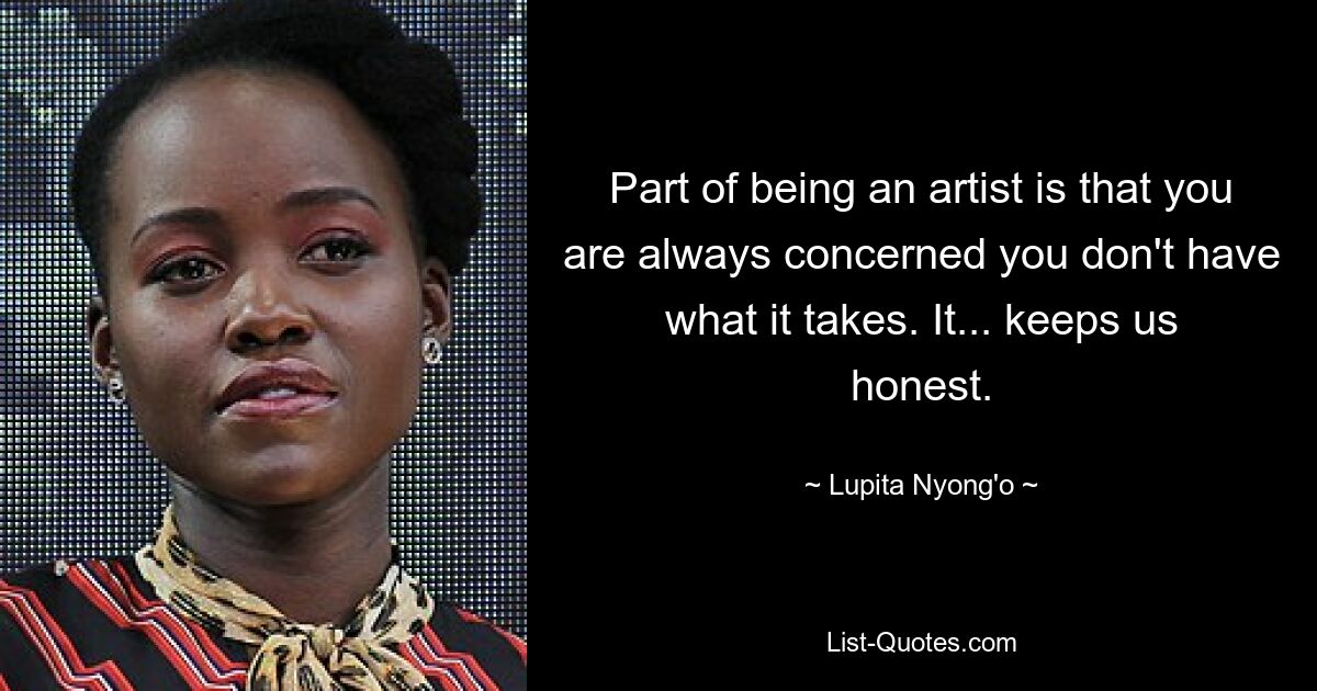 Part of being an artist is that you are always concerned you don't have what it takes. It... keeps us honest. — © Lupita Nyong'o