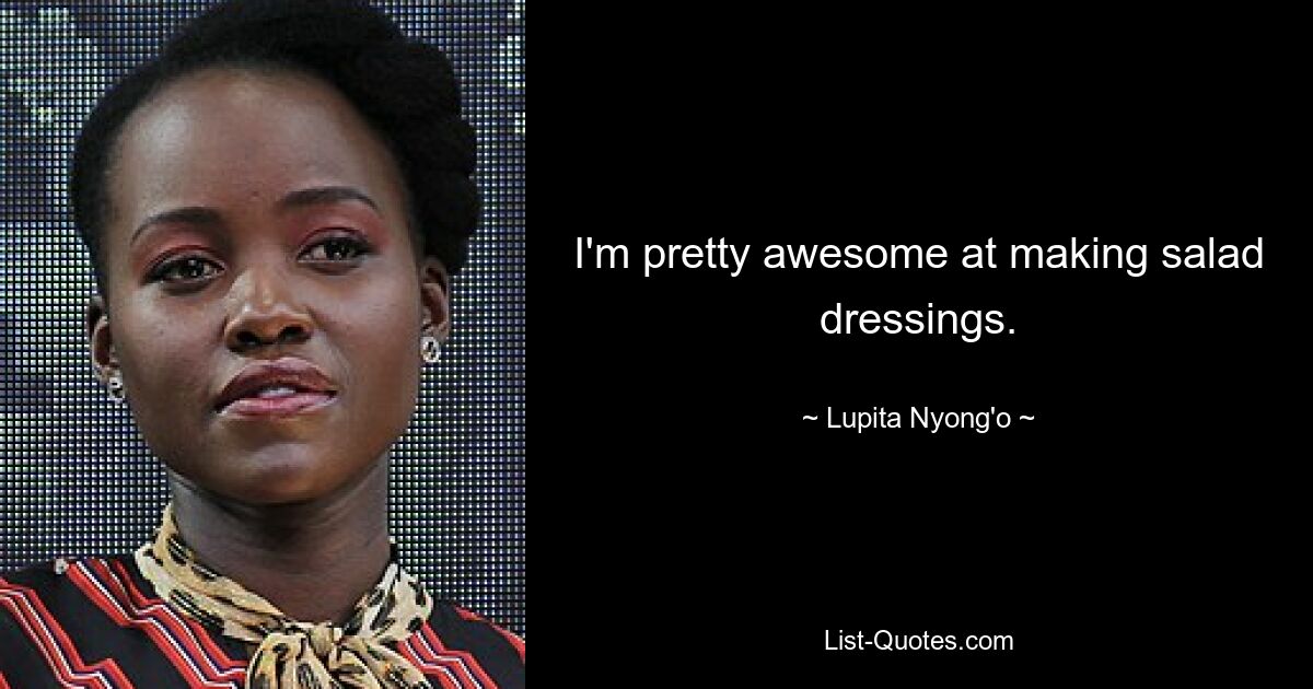 I'm pretty awesome at making salad dressings. — © Lupita Nyong'o