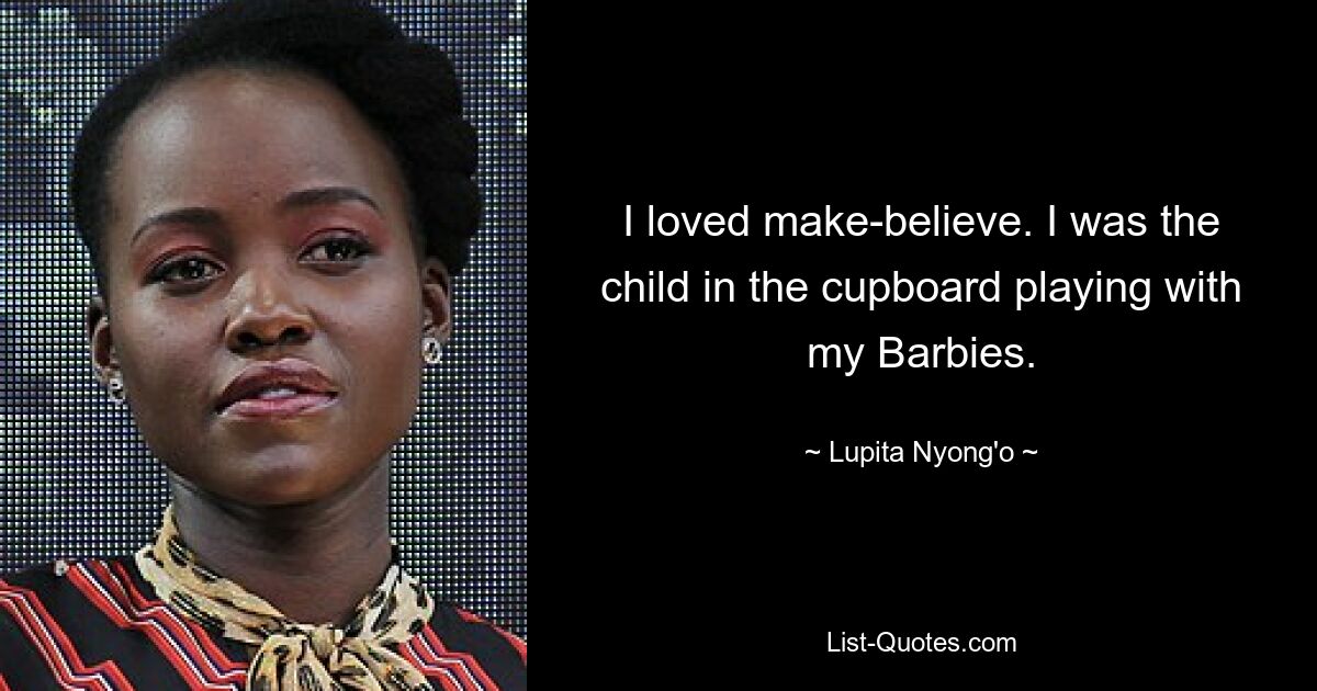 I loved make-believe. I was the child in the cupboard playing with my Barbies. — © Lupita Nyong'o