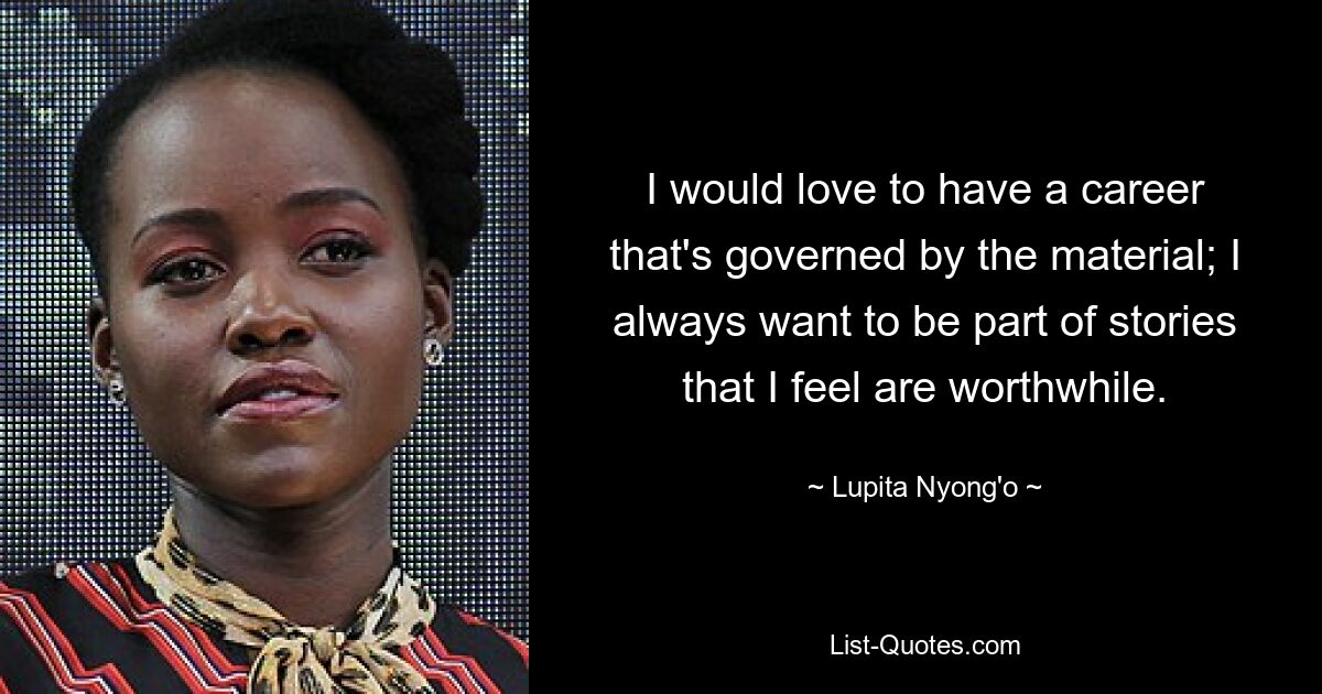 I would love to have a career that's governed by the material; I always want to be part of stories that I feel are worthwhile. — © Lupita Nyong'o