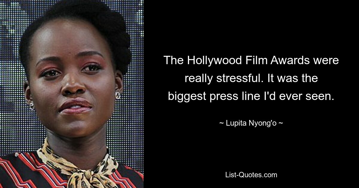 The Hollywood Film Awards were really stressful. It was the biggest press line I'd ever seen. — © Lupita Nyong'o