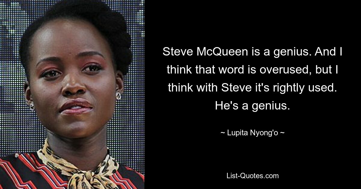 Steve McQueen is a genius. And I think that word is overused, but I think with Steve it's rightly used. He's a genius. — © Lupita Nyong'o