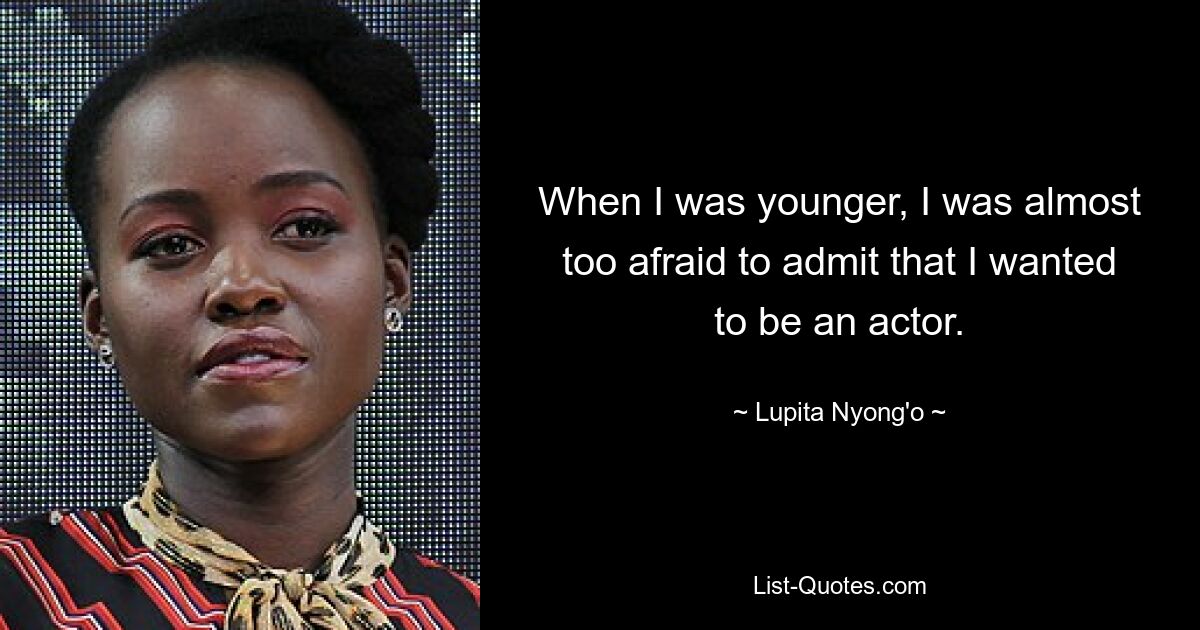 When I was younger, I was almost too afraid to admit that I wanted to be an actor. — © Lupita Nyong'o