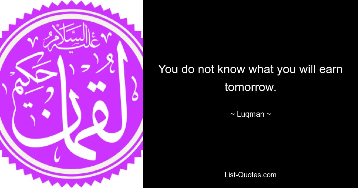 You do not know what you will earn tomorrow. — © Luqman