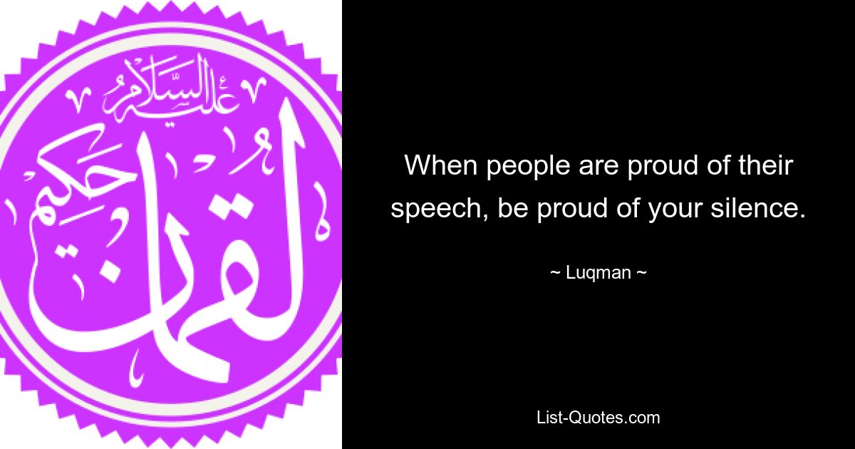 When people are proud of their speech, be proud of your silence. — © Luqman