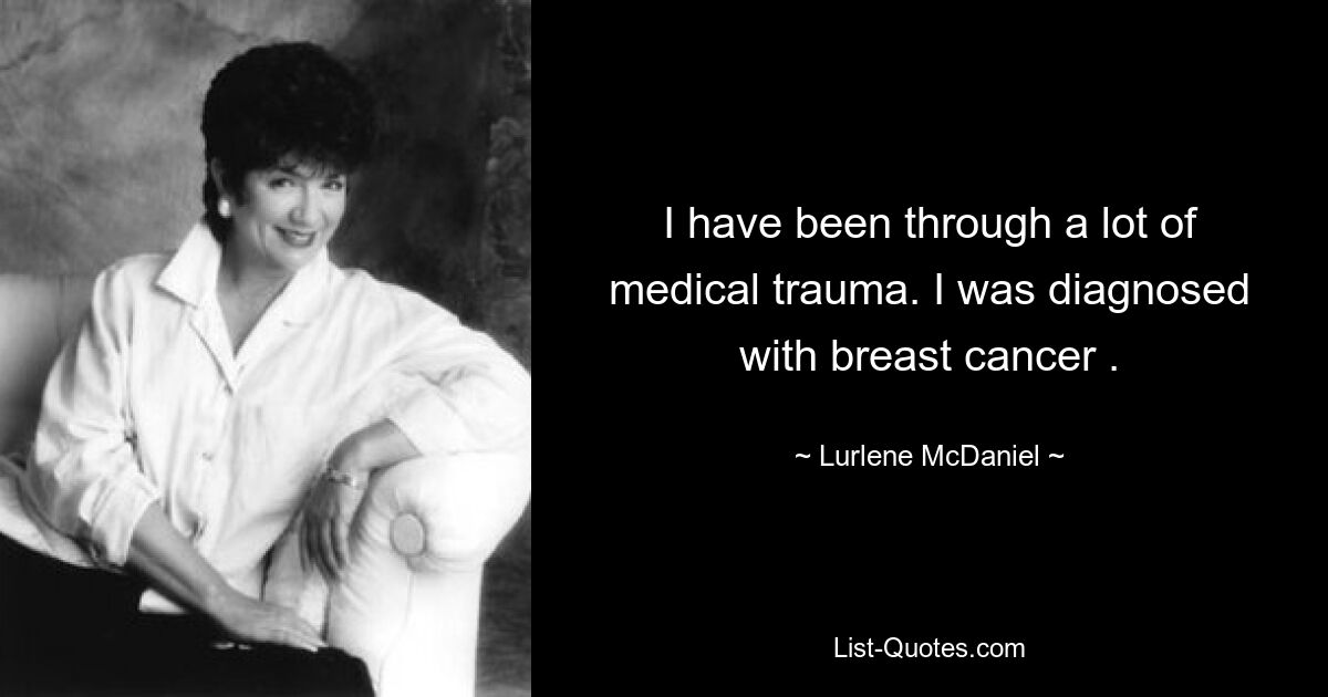 I have been through a lot of medical trauma. I was diagnosed with breast cancer . — © Lurlene McDaniel