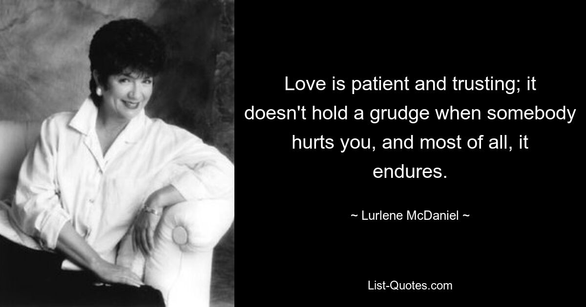 Love is patient and trusting; it doesn't hold a grudge when somebody hurts you, and most of all, it endures. — © Lurlene McDaniel