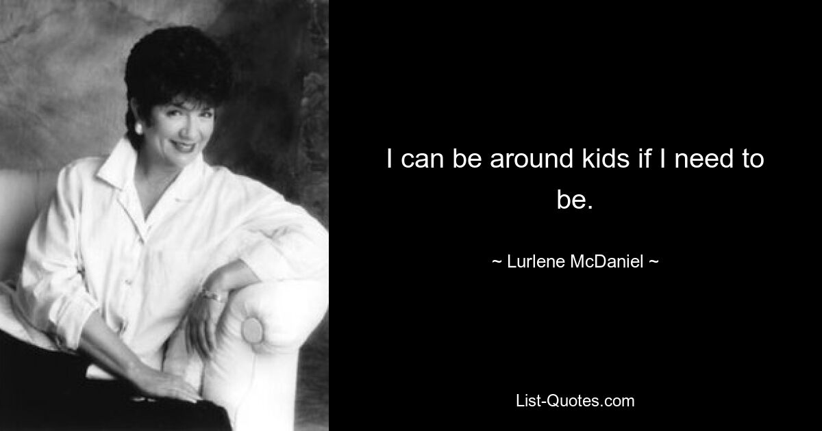 I can be around kids if I need to be. — © Lurlene McDaniel