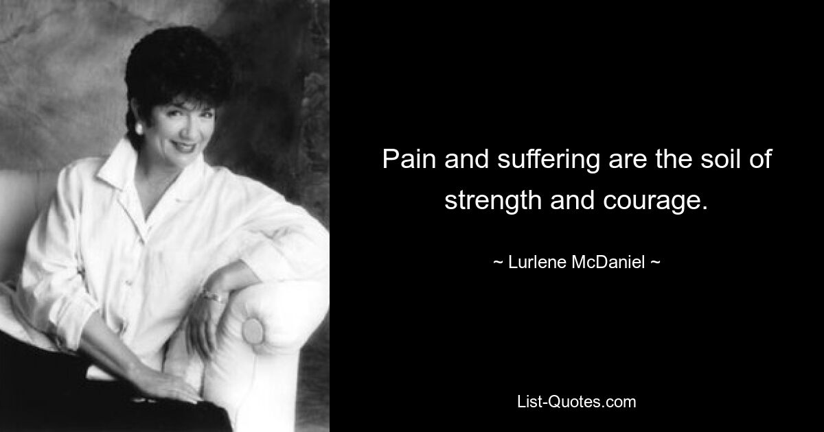 Pain and suffering are the soil of strength and courage. — © Lurlene McDaniel