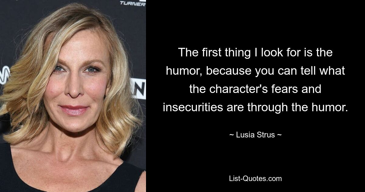 The first thing I look for is the humor, because you can tell what the character's fears and insecurities are through the humor. — © Lusia Strus