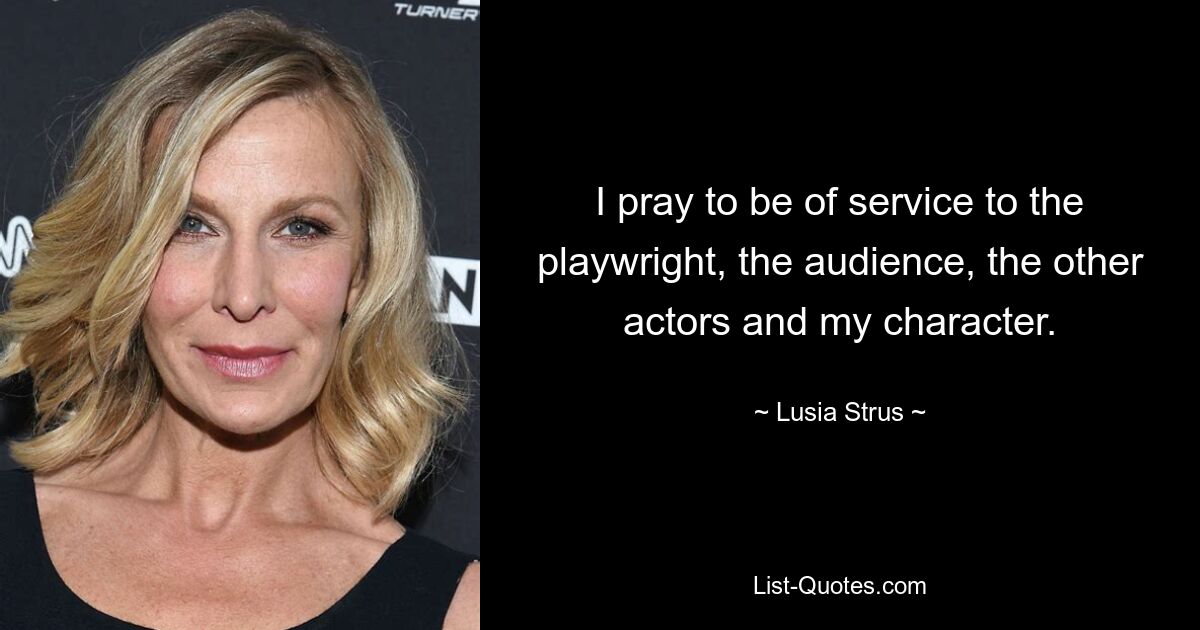 I pray to be of service to the playwright, the audience, the other actors and my character. — © Lusia Strus