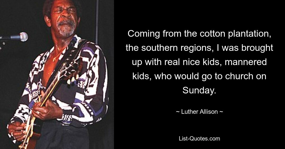 Coming from the cotton plantation, the southern regions, I was brought up with real nice kids, mannered kids, who would go to church on Sunday. — © Luther Allison