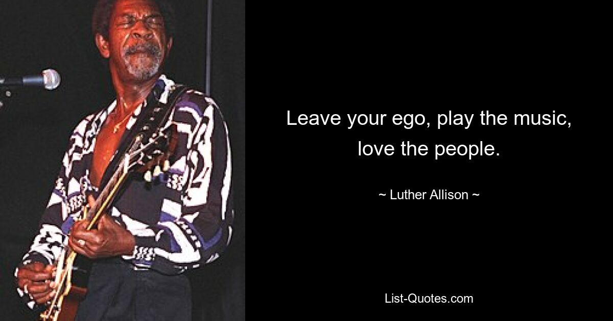 Leave your ego, play the music, love the people. — © Luther Allison